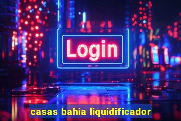 casas bahia liquidificador